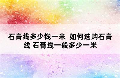 石膏线多少钱一米  如何选购石膏线 石膏线一般多少一米